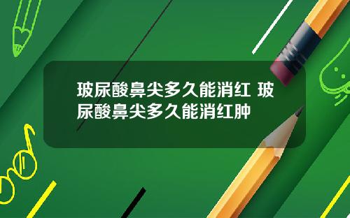 玻尿酸鼻尖多久能消红 玻尿酸鼻尖多久能消红肿