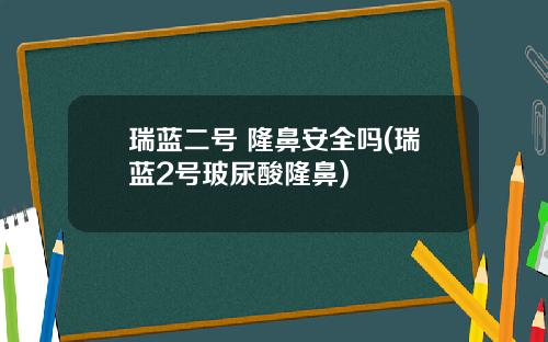 瑞蓝二号 隆鼻安全吗(瑞蓝2号玻尿酸隆鼻)