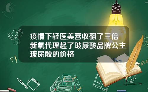疫情下轻医美营收翻了三倍新氧代理起了玻尿酸品牌公主玻尿酸的价格
