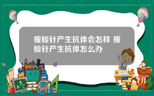 瘦脸针产生抗体会怎样 瘦脸针产生抗体怎么办