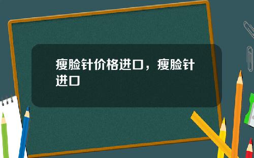 瘦脸针价格进口，瘦脸针 进口