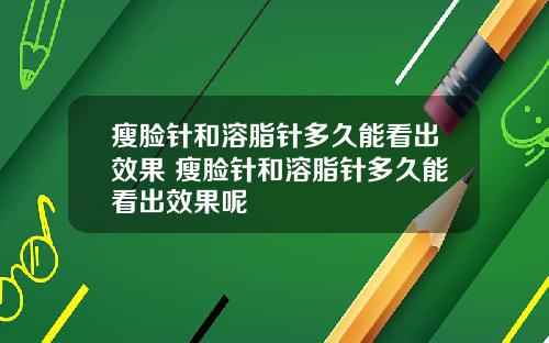瘦脸针和溶脂针多久能看出效果 瘦脸针和溶脂针多久能看出效果呢