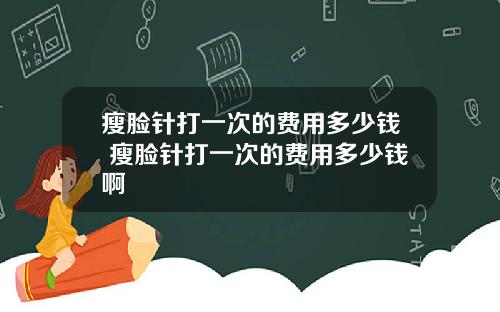 瘦脸针打一次的费用多少钱 瘦脸针打一次的费用多少钱啊