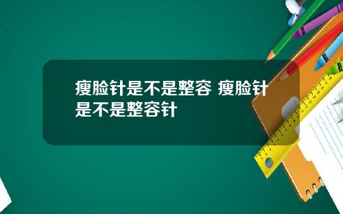 瘦脸针是不是整容 瘦脸针是不是整容针