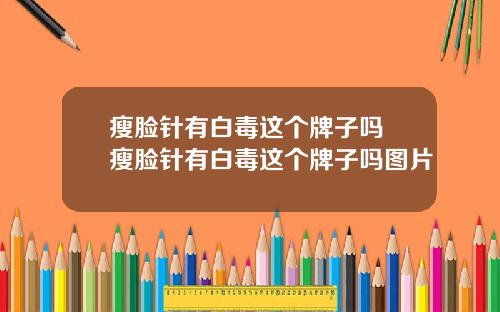 瘦脸针有白毒这个牌子吗 瘦脸针有白毒这个牌子吗图片