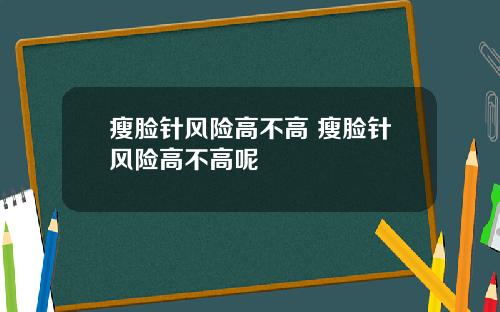 瘦脸针风险高不高 瘦脸针风险高不高呢