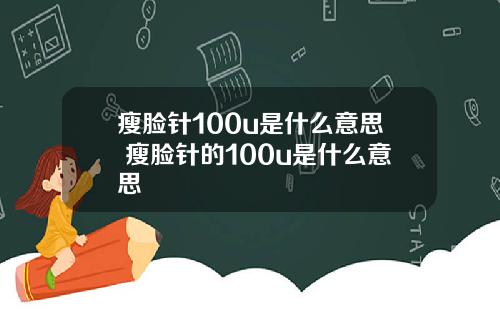 瘦脸针100u是什么意思 瘦脸针的100u是什么意思