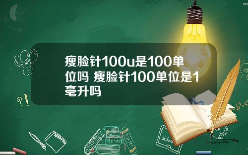 瘦脸针100u是100单位吗 瘦脸针100单位是1毫升吗