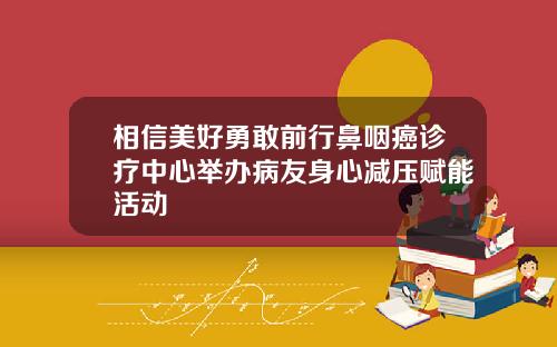 相信美好勇敢前行鼻咽癌诊疗中心举办病友身心减压赋能活动