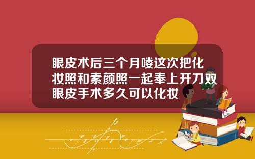 眼皮术后三个月喽这次把化妆照和素颜照一起奉上开刀双眼皮手术多久可以化妆
