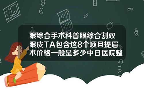 眼综合手术科普眼综合割双眼皮TA包含这8个项目提眉术价格一般是多少中日医院整行科价格表