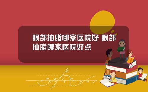 眼部抽脂哪家医院好 眼部抽脂哪家医院好点