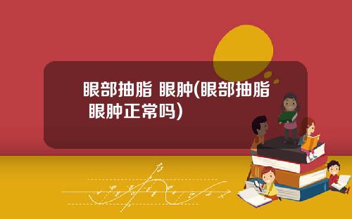 眼部抽脂 眼肿(眼部抽脂 眼肿正常吗)