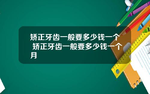 矫正牙齿一般要多少钱一个 矫正牙齿一般要多少钱一个月