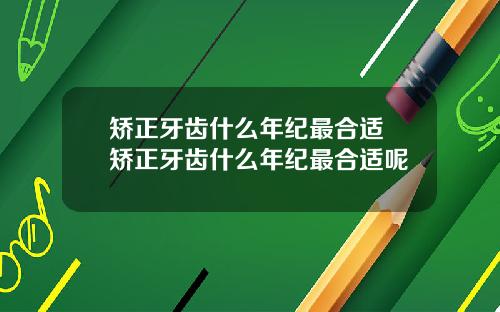 矫正牙齿什么年纪最合适 矫正牙齿什么年纪最合适呢
