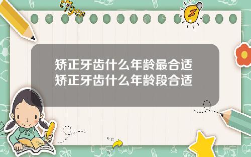 矫正牙齿什么年龄最合适 矫正牙齿什么年龄段合适