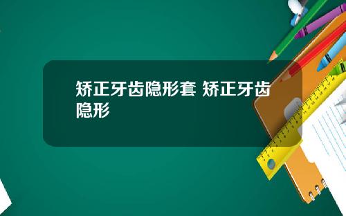 矫正牙齿隐形套 矫正牙齿隐形