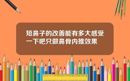短鼻子的改善能有多大感受一下吧只做鼻骨内推效果