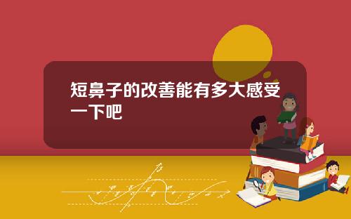 短鼻子的改善能有多大感受一下吧