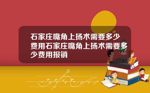 石家庄嘴角上扬术需要多少费用石家庄嘴角上扬术需要多少费用报销