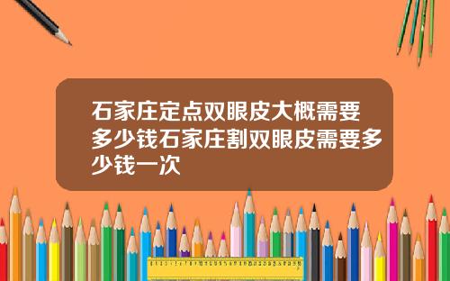石家庄定点双眼皮大概需要多少钱石家庄割双眼皮需要多少钱一次