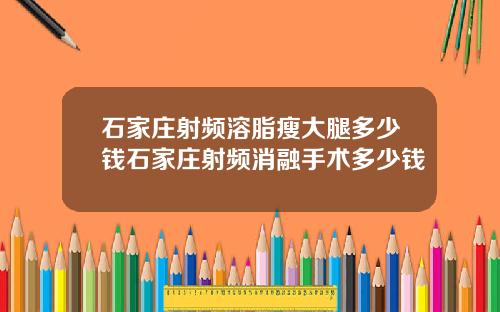 石家庄射频溶脂瘦大腿多少钱石家庄射频消融手术多少钱