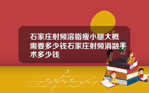 石家庄射频溶脂瘦小腿大概需要多少钱石家庄射频消融手术多少钱