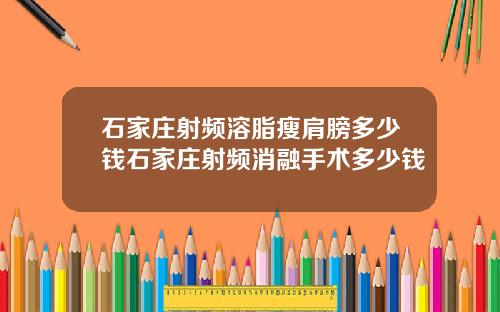 石家庄射频溶脂瘦肩膀多少钱石家庄射频消融手术多少钱