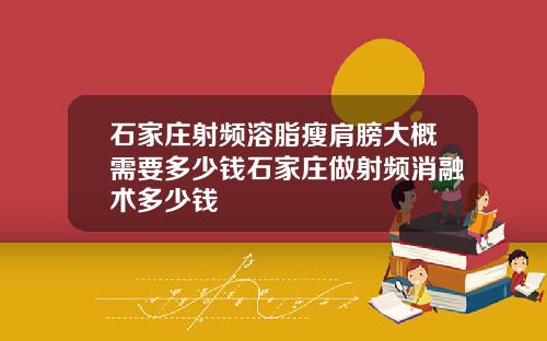 石家庄射频溶脂瘦肩膀大概需要多少钱石家庄做射频消融术多少钱