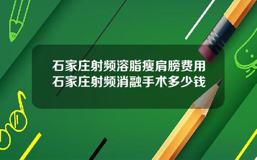 石家庄射频溶脂瘦肩膀费用石家庄射频消融手术多少钱