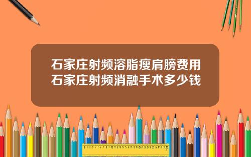 石家庄射频溶脂瘦肩膀费用石家庄射频消融手术多少钱
