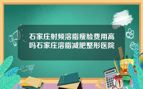 石家庄射频溶脂瘦脸费用高吗石家庄溶脂减肥整形医院