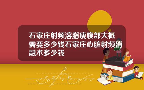 石家庄射频溶脂瘦腹部大概需要多少钱石家庄心脏射频消融术多少钱