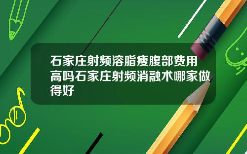 石家庄射频溶脂瘦腹部费用高吗石家庄射频消融术哪家做得好