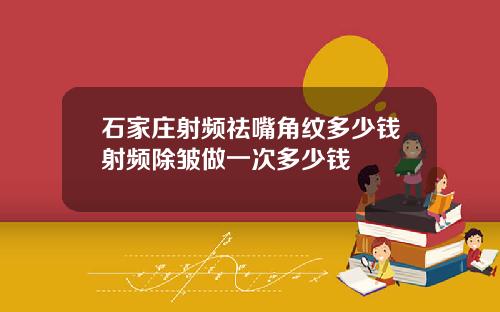 石家庄射频祛嘴角纹多少钱射频除皱做一次多少钱