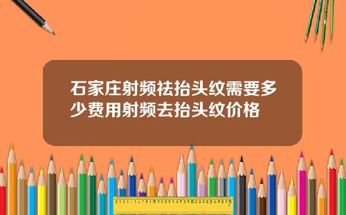 石家庄射频祛抬头纹需要多少费用射频去抬头纹价格