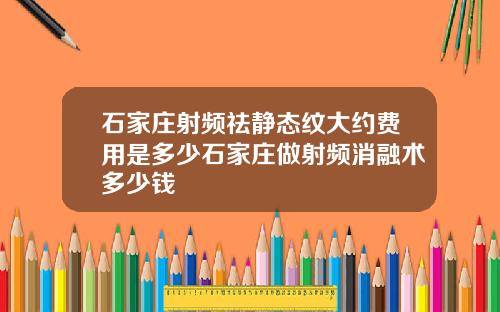 石家庄射频祛静态纹大约费用是多少石家庄做射频消融术多少钱