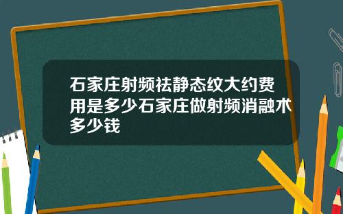 石家庄射频祛静态纹大约费用是多少石家庄做射频消融术多少钱