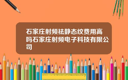 石家庄射频祛静态纹费用高吗石家庄射频电子科技有限公司