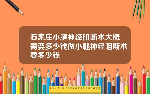石家庄小腿神经阻断术大概需要多少钱做小腿神经阻断术要多少钱