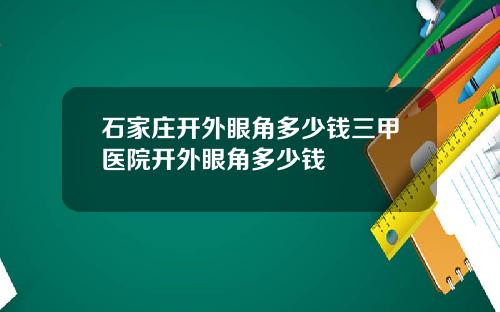 石家庄开外眼角多少钱三甲医院开外眼角多少钱