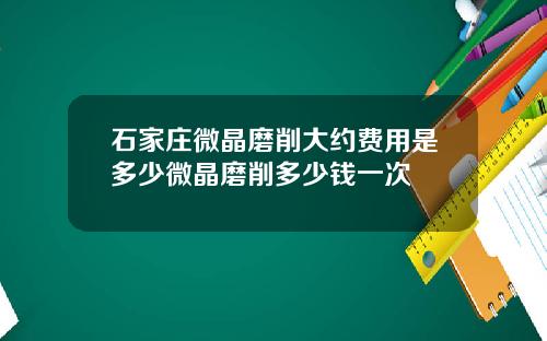 石家庄微晶磨削大约费用是多少微晶磨削多少钱一次