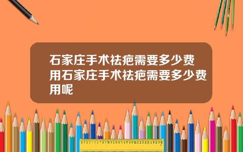 石家庄手术祛疤需要多少费用石家庄手术祛疤需要多少费用呢