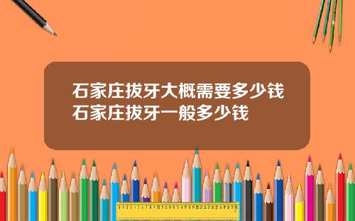 石家庄拔牙大概需要多少钱石家庄拔牙一般多少钱