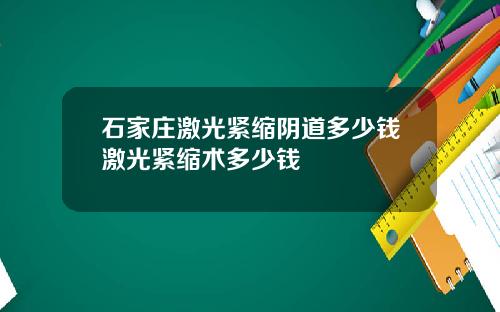 石家庄激光紧缩阴道多少钱激光紧缩术多少钱