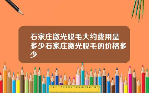 石家庄激光脱毛大约费用是多少石家庄激光脱毛的价格多少