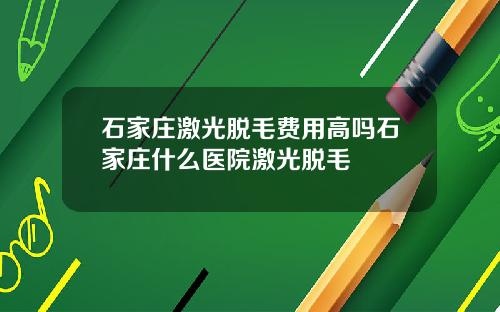 石家庄激光脱毛费用高吗石家庄什么医院激光脱毛