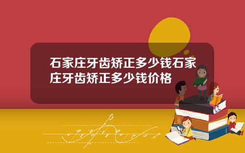 石家庄牙齿矫正多少钱石家庄牙齿矫正多少钱价格