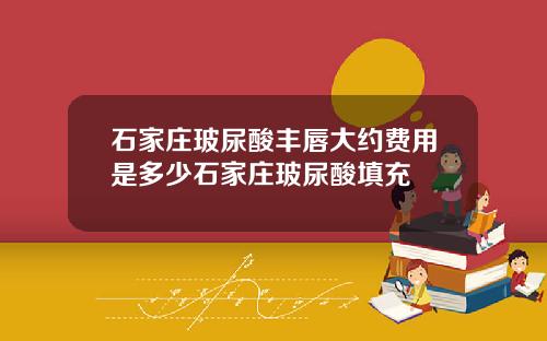 石家庄玻尿酸丰唇大约费用是多少石家庄玻尿酸填充