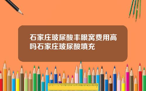 石家庄玻尿酸丰眼窝费用高吗石家庄玻尿酸填充